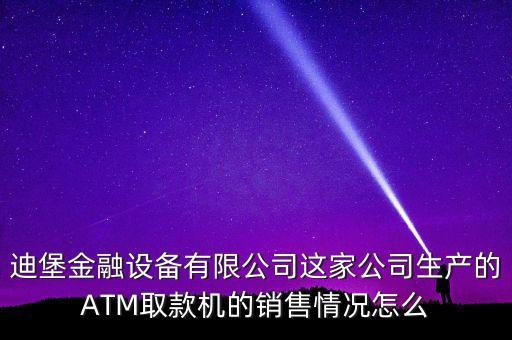迪堡金融設(shè)備有限公司這家公司生產(chǎn)的ATM取款機的銷售情況怎么