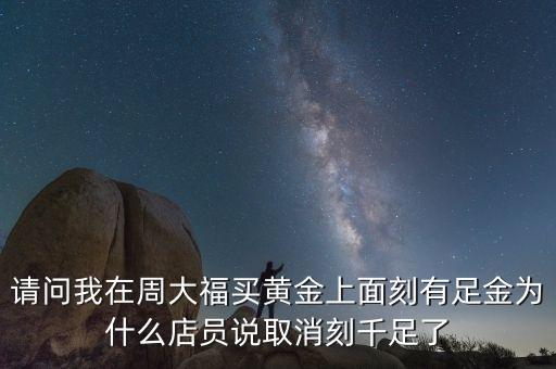 請(qǐng)問(wèn)我在周大福買黃金上面刻有足金為什么店員說(shuō)取消刻千足了