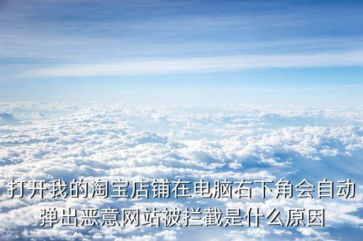 打開(kāi)我的淘寶店鋪在電腦右下角會(huì)自動(dòng)彈出惡意網(wǎng)站被攔截是什么原因