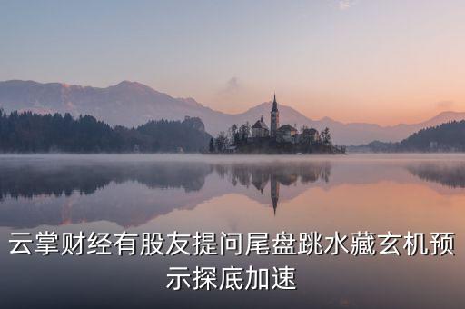 云掌財(cái)經(jīng)有股友提問尾盤跳水藏玄機(jī)預(yù)示探底加速