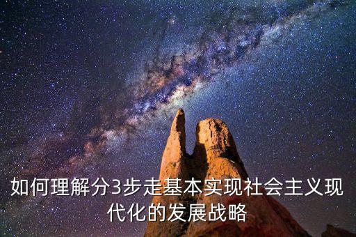 為什么要采取三步走的發(fā)展戰(zhàn)略，如何理解分3步走基本實(shí)現(xiàn)社會(huì)主義現(xiàn)代化的發(fā)展戰(zhàn)略