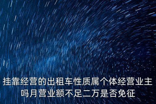 掛靠經(jīng)營的出租車性質(zhì)屬個體經(jīng)營業(yè)主嗎月營業(yè)額不足二萬是否免征