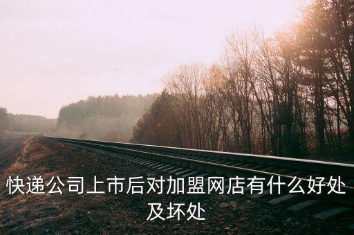 快遞公司上市后對(duì)加盟網(wǎng)店有什么好處及壞處