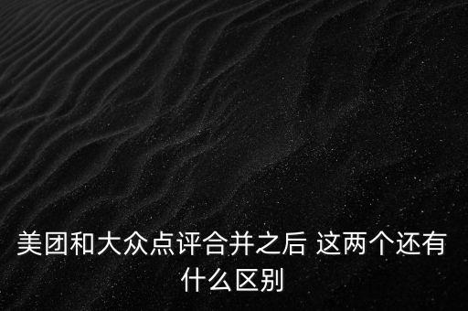 美團和大眾點評合并后叫什么，美團和大眾點評合并之后叫什么