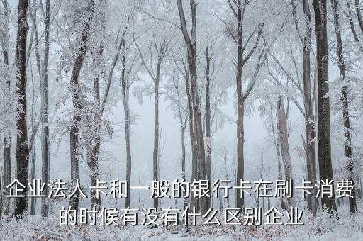 企業(yè)法人卡和一般的銀行卡在刷卡消費(fèi)的時(shí)候有沒有什么區(qū)別企業(yè)