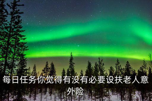 為什么推出扶老人險，每日任務(wù)你覺得有沒有必要設(shè)扶老人意外險