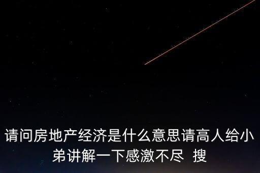 請(qǐng)問(wèn)房地產(chǎn)經(jīng)濟(jì)是什么意思請(qǐng)高人給小弟講解一下感激不盡  搜