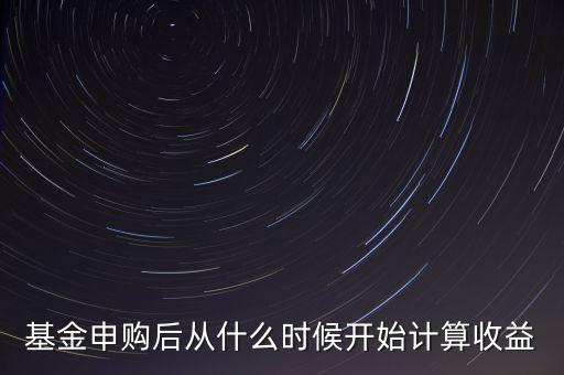 基金申購(gòu)后從什么時(shí)候開(kāi)始計(jì)算收益
