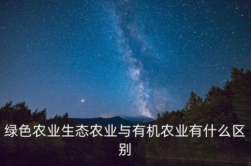 什么是綠色農(nóng)業(yè)，綠色農(nóng)業(yè)生態(tài)農(nóng)業(yè)與有機(jī)農(nóng)業(yè)有什么區(qū)別