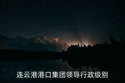 連云港港口集團領(lǐng)導(dǎo)行政級別