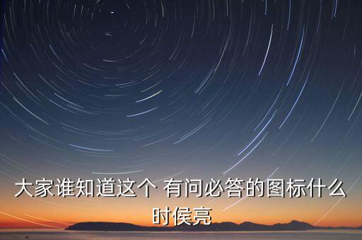 大家誰(shuí)知道這個(gè) 有問(wèn)必答的圖標(biāo)什么時(shí)侯亮