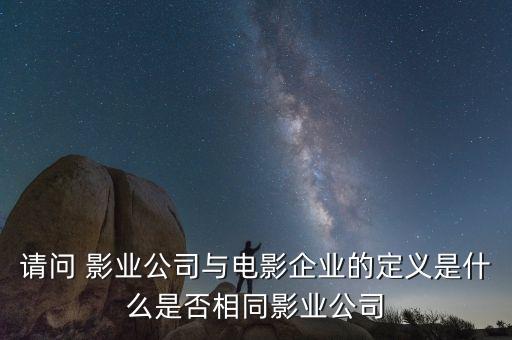 電影發(fā)行商是什么概念，請問 影業(yè)公司與電影企業(yè)的定義是什么是否相同影業(yè)公司
