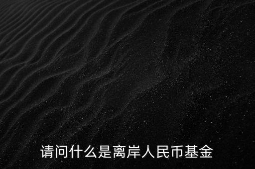 人民幣基金是什么，請(qǐng)問(wèn)什么是離岸人民幣基金