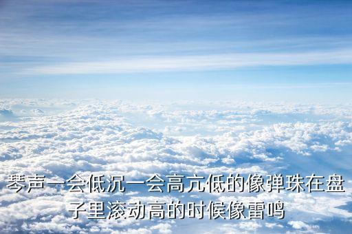 琴聲一會(huì)低沉一會(huì)高亢低的像彈珠在盤子里滾動(dòng)高的時(shí)候像雷鳴