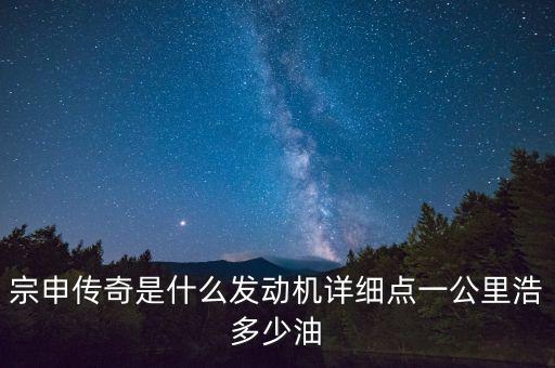 宗申傳奇是什么發(fā)動(dòng)機(jī)詳細(xì)點(diǎn)一公里浩多少油