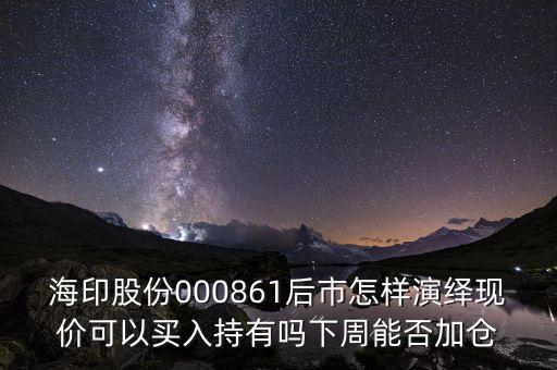 海印股份000861后市怎樣演繹現(xiàn)價(jià)可以買入持有嗎下周能否加倉(cāng)