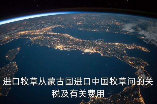 中國為什么進(jìn)口牧草，進(jìn)口牧草從蒙古國進(jìn)口中國牧草問的關(guān)稅及有關(guān)費用