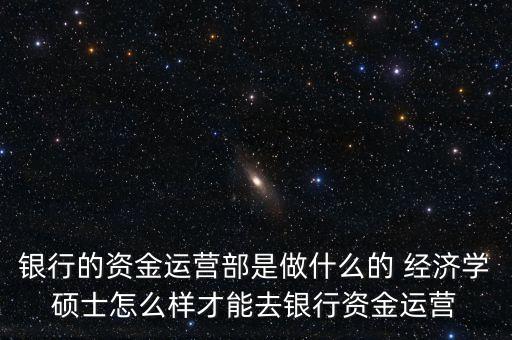 銀行資金運(yùn)營部是做什么的，銀行的資金營運(yùn)部是做什么的