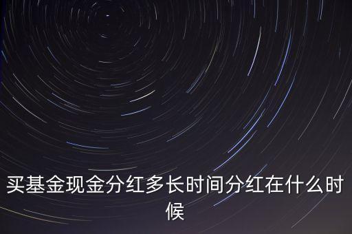 基金現(xiàn)金分紅什么時(shí)候，買基金現(xiàn)金分紅多長(zhǎng)時(shí)間分紅在什么時(shí)候