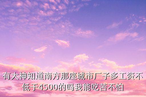 南方什么廠掙錢多，有大神知道南方那座城市廠子多工資不低于4500的嗎我能吃苦不怕