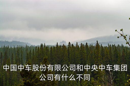 中國(guó)中車股份有限公司和中央中車集團(tuán)公司有什么不同