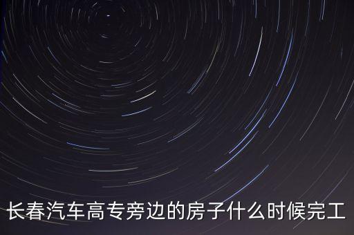 長春汽車高專旁邊的房子什么時(shí)候完工
