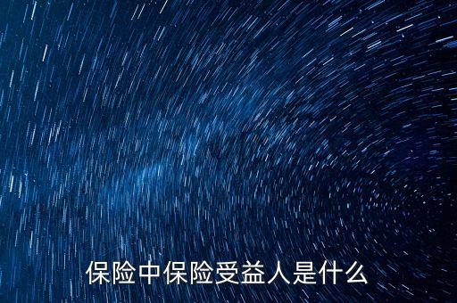 保險(xiǎn)受益人是什么意思，保險(xiǎn)中保險(xiǎn)受益人是什么