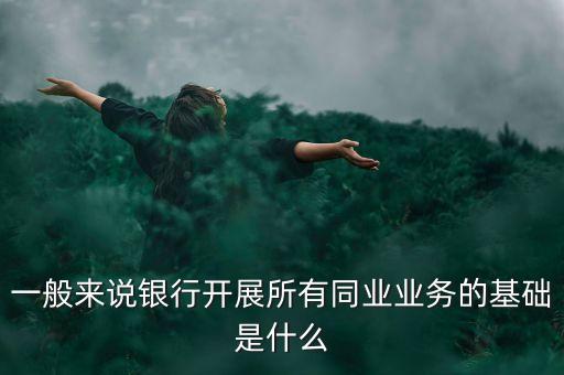 一般來(lái)說(shuō)銀行開(kāi)展所有同業(yè)業(yè)務(wù)的基礎(chǔ)是什么