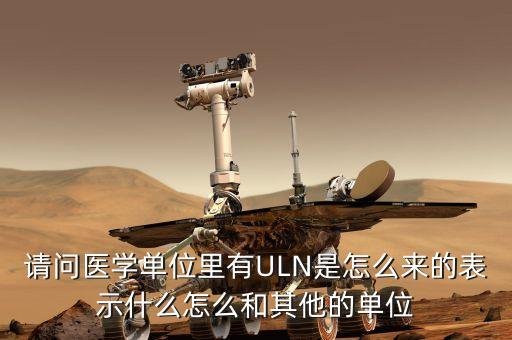 皿鎏是什么，請問醫(yī)學(xué)單位里有ULN是怎么來的表示什么怎么和其他的單位