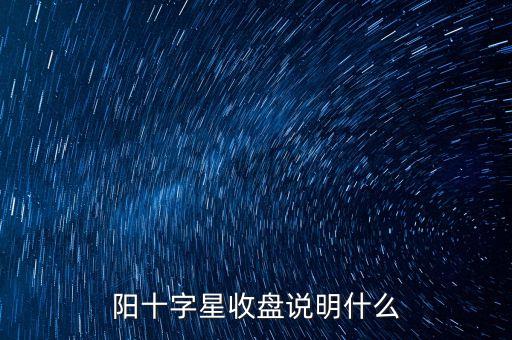 陽(yáng)十字星收盤說(shuō)明什么