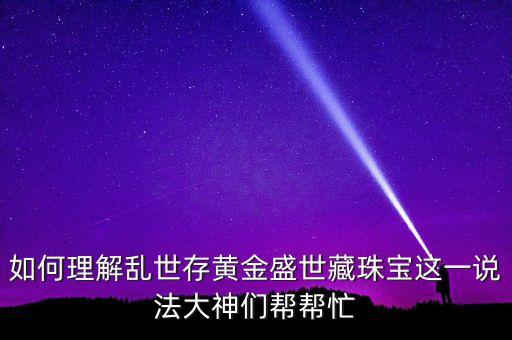 為什么亂世黃金，如何理解亂世存黃金盛世藏珠寶這一說法大神們幫幫忙