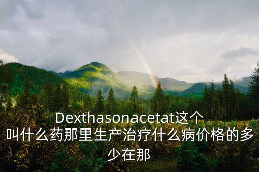 Dexthasonacetat這個(gè)叫什么藥那里生產(chǎn)治療什么病價(jià)格的多少在那
