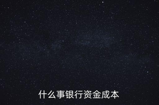 銀行資金成本指什么，什么事銀行資金成本