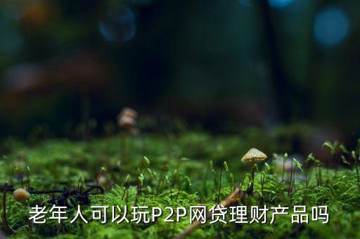 老年人可以玩P2P網(wǎng)貸理財(cái)產(chǎn)品嗎