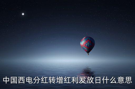 中國西電分紅轉(zhuǎn)增紅利發(fā)放日什么意思