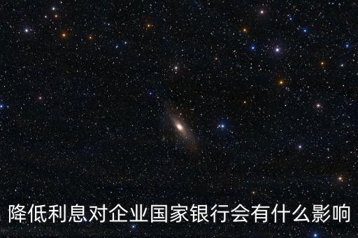 銀行降息對(duì)企業(yè)有什么影響，降息對(duì)企業(yè)理財(cái)有什么影響