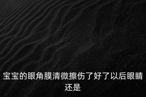 角膜清是什么，寶寶的眼角膜清微擦傷了好了以后眼睛還是