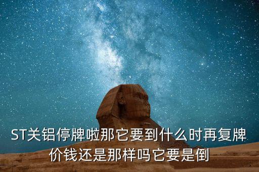 ST關(guān)鋁停牌啦那它要到什么時再復(fù)牌價錢還是那樣嗎它要是倒