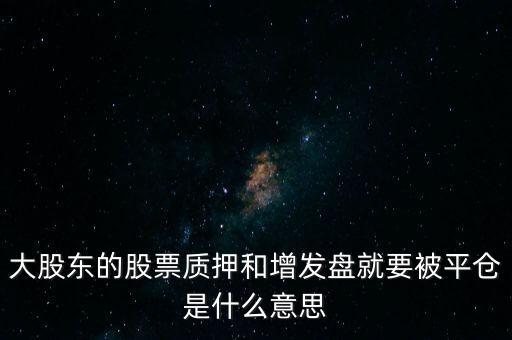 什么是增發(fā)盤，大股東的股票質押和增發(fā)盤就要被平倉是什么意思