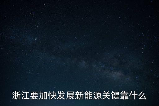 浙江省開啟能源是做什么，浙江要加快發(fā)展新能源關鍵靠什么