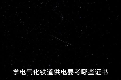 軌道交通電氣能考什么證，學(xué)電氣化鐵道供電要考哪些證書(shū)