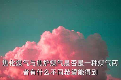 什么是焦化制供氣，焦化煤氣與焦?fàn)t煤氣是否是一種煤氣兩者有什么不同希望能得到