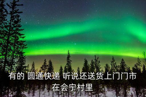 有的 圓通快遞 聽說還送貨上門門市在會(huì)寧村里