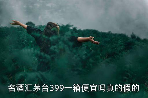 茅臺集團(tuán)酒為什么便宜，名酒匯茅臺399一箱便宜嗎真的假的