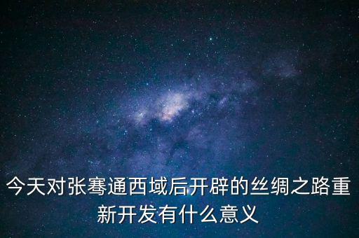 今天對(duì)張騫通西域后開辟的絲綢之路重新開發(fā)有什么意義