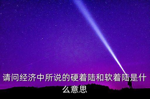 什么叫經(jīng)濟(jì)硬著陸，請(qǐng)問經(jīng)濟(jì)中所說的硬著陸和軟著陸是什么意思