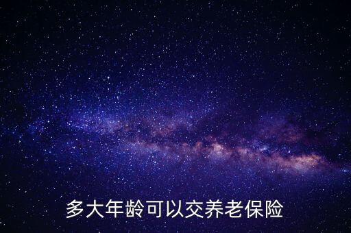 養(yǎng)老保險什么歲數(shù)交，多大年齡交養(yǎng)老保險合適