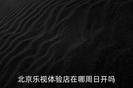 北京樂視體驗(yàn)店在哪周日開嗎