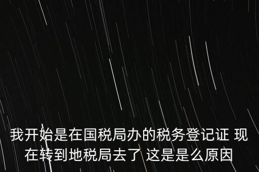 我開始是在國稅局辦的稅務(wù)登記證 現(xiàn)在轉(zhuǎn)到地稅局去了 這是是么原因