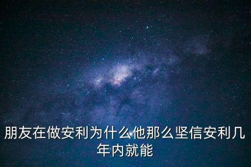 為什么相信直安利完美，朋友在做安利為什么他那么堅(jiān)信安利幾年內(nèi)就能